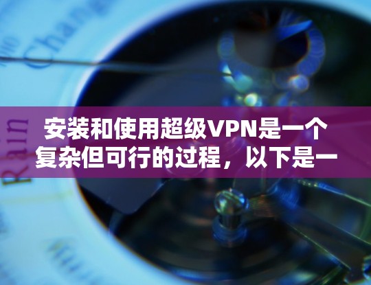 安装和使用超级VPN是一个复杂但可行的过程，以下是一步步的指南