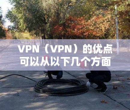VPN（VPN）的优点可以从以下几个方面来概括