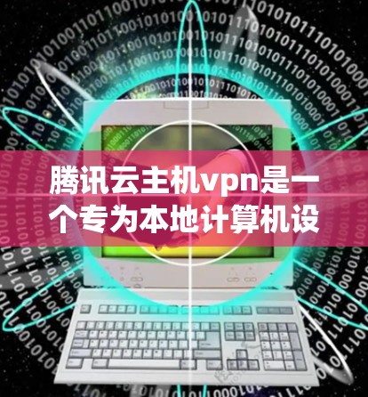 腾讯云主机vpn是一个专为本地计算机设计的网络连接服务，旨在提供安全、可靠和高效的网络连接。以下是使用腾讯云主机vpn的详细步骤和信息