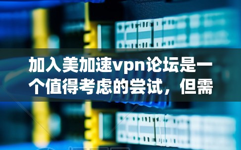 加入美加速vpn论坛是一个值得考虑的尝试，但需要谨慎行事，确保遵守国家的法律法规和网络环境的安全。以下是一些关键点的总结和建议