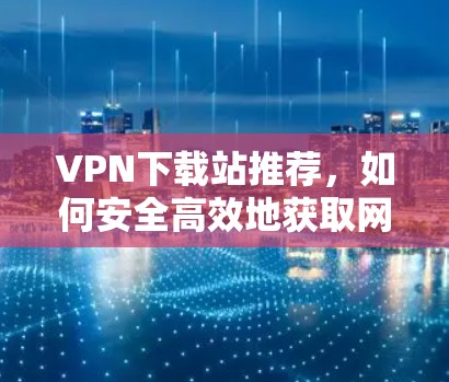 VPN下载站推荐，如何安全高效地获取网络内容