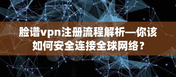 脸谱vpn注册流程解析—你该如何安全连接全球网络？
