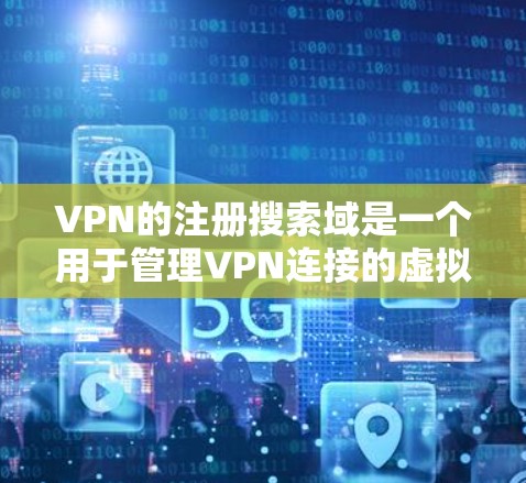VPN的注册搜索域是一个用于管理VPN连接的虚拟网络环境工具。以下是详细的步骤和信息