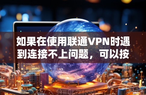 如果在使用联通VPN时遇到连接不上问题，可以按照以下步骤进行排查和解决