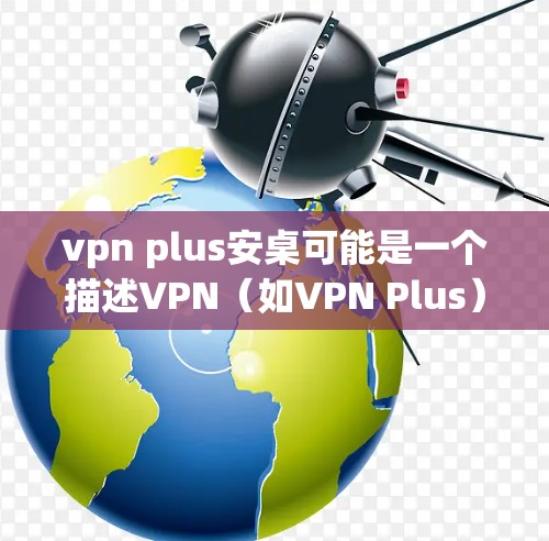 vpn plus安桌可能是一个描述VPN（如VPN Plus）与桌面安装软件的结合或配置问题。以下是一些可能的解释和解决方案