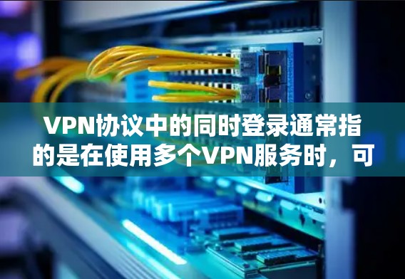 VPN协议中的同时登录通常指的是在使用多个VPN服务时，可能因为协议版本、服务器设置或协议选项冲突而导致无法同时登录。以下是一些可能的原因和解决方法