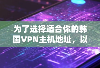 为了选择适合你的韩国VPN主机地址，以下是一个系统化的指南，帮助你找到可靠且安全的VPN服务