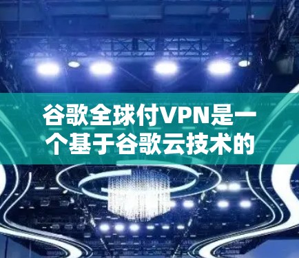 谷歌全球付VPN是一个基于谷歌云技术的VPN服务，旨在提供加密的安全连接。以下是关于该服务的详细信息