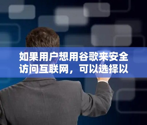 如果用户想用谷歌来安全访问互联网，可以选择以下几个VPN服务，这些 VPN 提供了高度的安全性和隐私保护