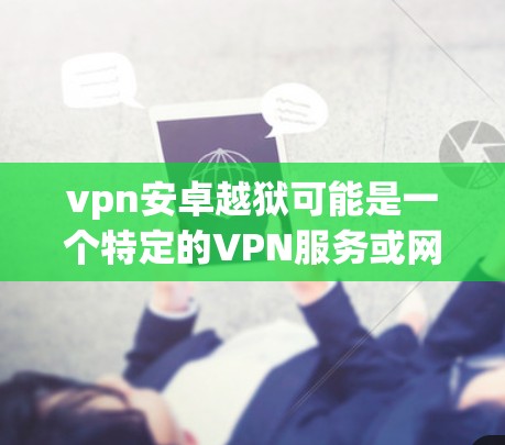 vpn安卓越狱可能是一个特定的VPN服务或网站的简称，但目前没有明确的信息表明这是一个专为VPN服务设计的网站。如果你指的是某个特定的VPN服务，建议你直接访问其官方网站或联系客服获取详细信息