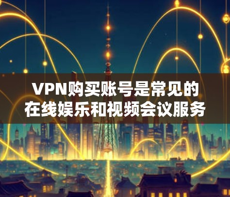 VPN购买账号是常见的在线娱乐和视频会议服务中的需求，通常涉及以下步骤