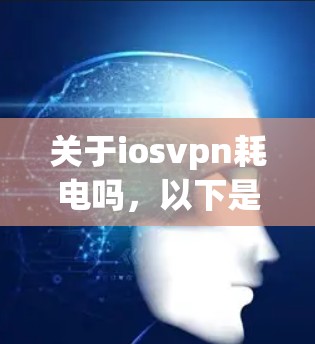 关于iosvpn耗电吗，以下是一些关键点的总结