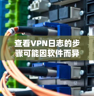 查看VPN日志的步骤可能因软件而异，但以下是一些通用的方法