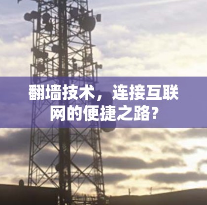 翻墙技术,连接互联网的便捷之路?