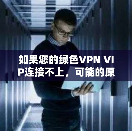 如果您的绿色VPN VIP连接不上，可能的原因多种多样，以下是一些常见的原因和解决方法