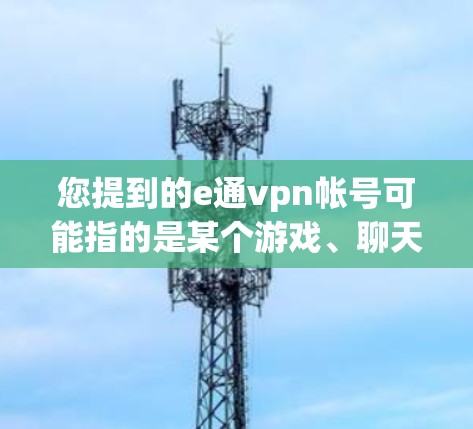 您提到的e通vpn帐号可能指的是某个游戏、聊天平台或应用程序中的账号名。如果您需要帮助解决与该账号相关的问题，请提供更多详细信息，例如