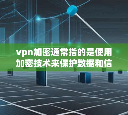 vpn加密通常指的是使用加密技术来保护数据和信息的安全性。在VPN（Virtual Private Network）中，加密技术主要用于传输数据，确保数据在传输过程中不会被窃听、攻击或泄露