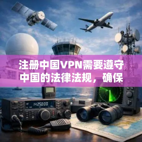 注册中国VPN需要遵守中国的法律法规，确保信息合法和安全。以下是详细的步骤指南