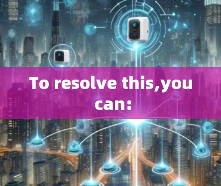 To resolve this,you can: