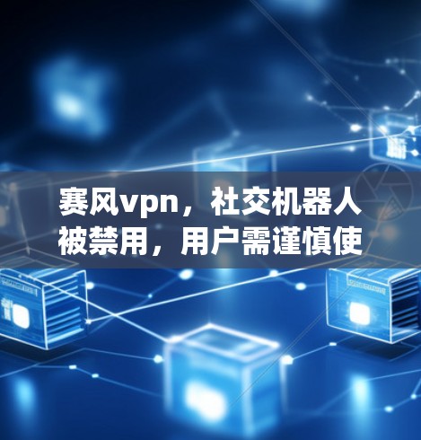 赛风vpn，社交机器人被禁用，用户需谨慎使用