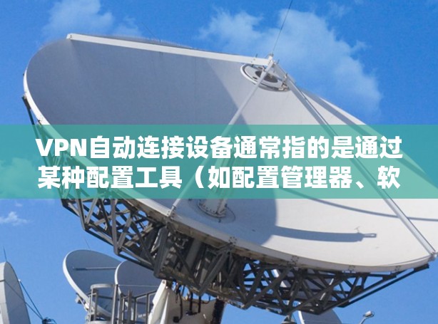 VPN自动连接设备通常指的是通过某种配置工具（如配置管理器、软件包管理器等）自动连接到目标设备或服务器的设备。这些设备通常用于为特定的VPN服务提供连接，例如服务器、终端用户或其他设备