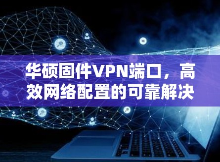 华硕固件VPN端口，高效网络配置的可靠解决方案