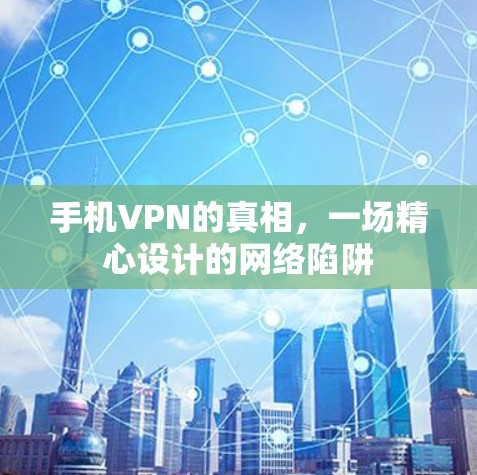 手机VPN的真相，一场精心设计的网络陷阱