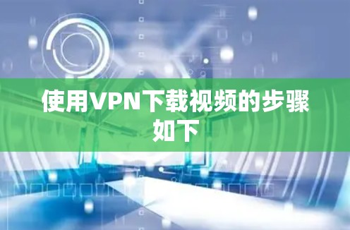 使用VPN下载视频的步骤如下 使用VPN下载视频的步骤如下