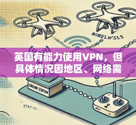英国有能力使用VPN，但具体情况因地区、网络需求和政策而异。以下是详细的总结