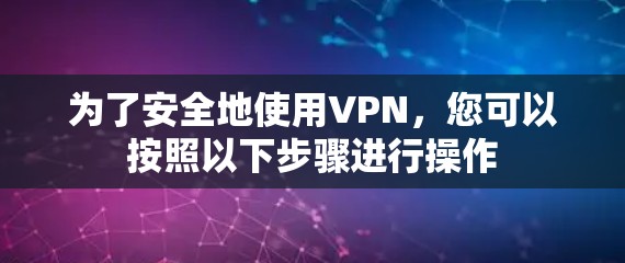 为了安全地使用VPN，您可以按照以下步骤进行操作