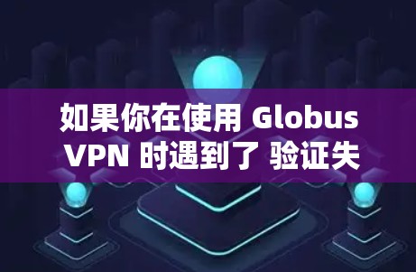 如果你在使用 Globus VPN 时遇到了 验证失败，可能是由于配置错误或软件问题引起的。以下是一些可能的解决步骤和原因分析