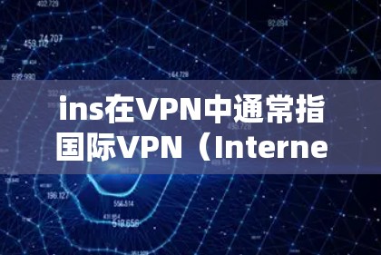 ins在VPN中通常指国际VPN（Internet Server）即使用国际域名访问互联网的内容安全服务。以下是对国际VPN（ins）的详细分析