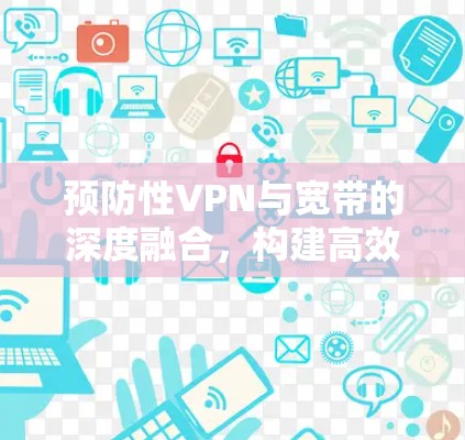 预防性VPN与宽带的深度融合，构建高效网络新范式
