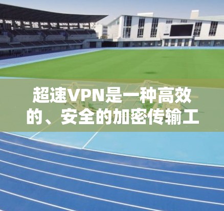 超速VPN是一种高效的、安全的加密传输工具，尤其适用于加密率低、网络不稳定的环境。以下是其功能的详细介绍