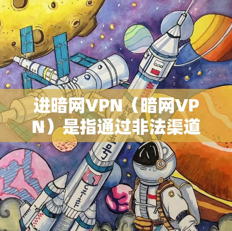 进暗网VPN（暗网VPN）是指通过非法渠道连接到服务器，进行VPN服务的网络。这些服务通常依赖于非法内容或服务器，内容可能未经合法授权。进暗网VPN需谨慎，避免购买或使用非法服务