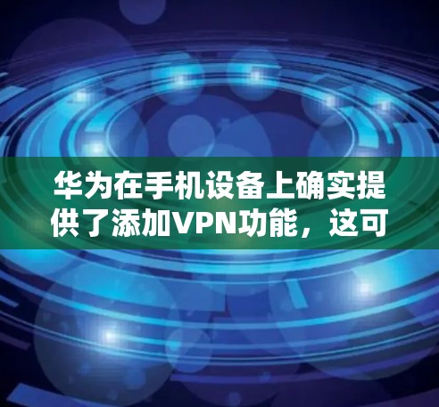 华为在手机设备上确实提供了添加VPN功能，这可以通过以下步骤实现