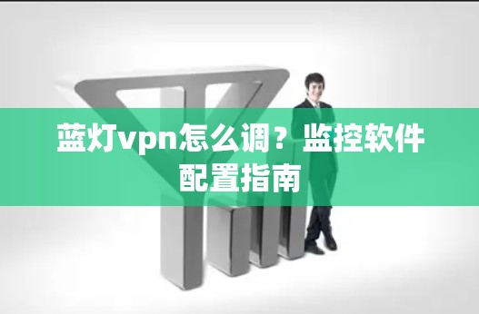 蓝灯vpn怎么调？监控软件配置指南