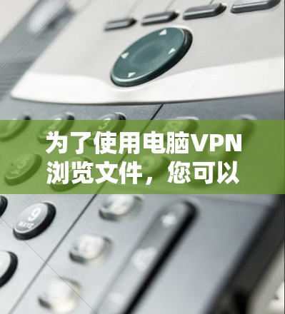 为了使用电脑VPN浏览文件，您可以按照以下步骤操作