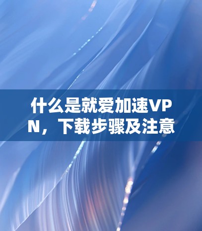 什么是就爱加速VPN，下载步骤及注意事项