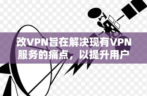 改VPN旨在解决现有VPN服务的痛点，以提升用户体验和安全性。用户希望更安全、更灵活地连接互联网，减少数据追踪和丢失的风险，同时优化网络连接以降低运营成本