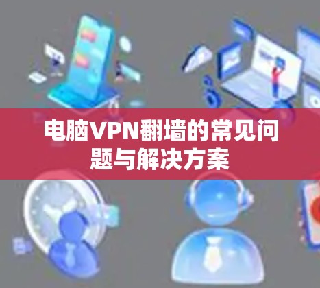 电脑VPN翻墙的常见问题与解决方案