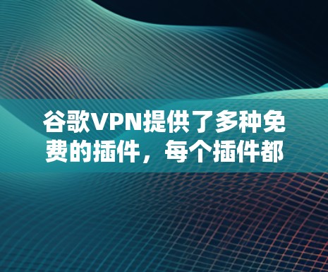 谷歌VPN提供了多种免费的插件，每个插件都有其独特的特点和适用场景。以下是详细介绍