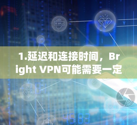 1.延迟和连接时间，Bright VPN可能需要一定的时间来处理网络延迟和连接请求，这可能会影响用户的使用体验。建议根据自己的网络速度设置适当的连接时间，以减少延迟