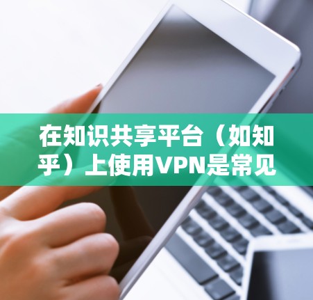 在知识共享平台（如知乎）上使用VPN是常见的技术手段，旨在保护个人隐私和网络安全。以下是使用VPN的步骤以及注意事项