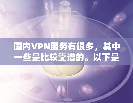 国内VPN服务有很多，其中一些是比较靠谱的。以下是一些国内知名的VPN服务，你可以根据自己的需求选择