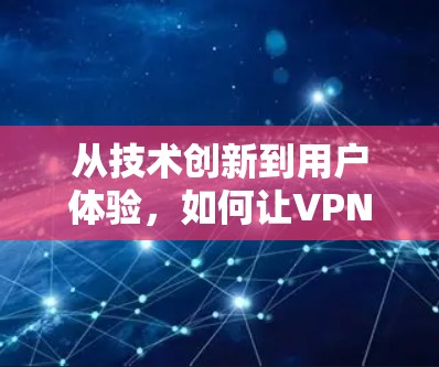 从技术创新到用户体验，如何让VPN网络加速更有效
