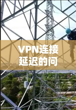 VPN连接延迟的问题可能与多种因素有关，包括网络稳定性、VPN设置、连接方式以及服务提供商的优化等。以下是一些可能的解决方案和建议