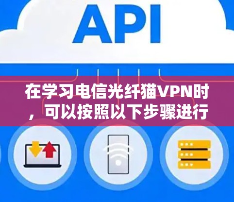 在学习电信光纤猫VPN时，可以按照以下步骤进行