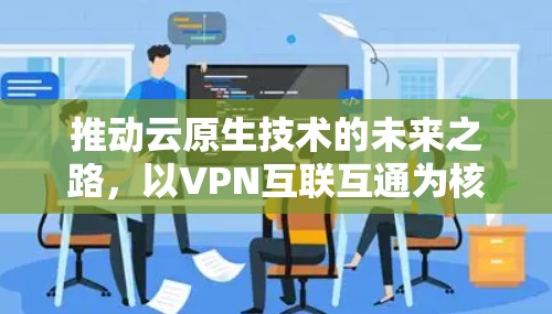 推动云原生技术的未来之路，以VPN互联互通为核心