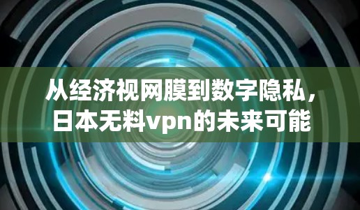 从经济视网膜到数字隐私，日本无料vpn的未来可能